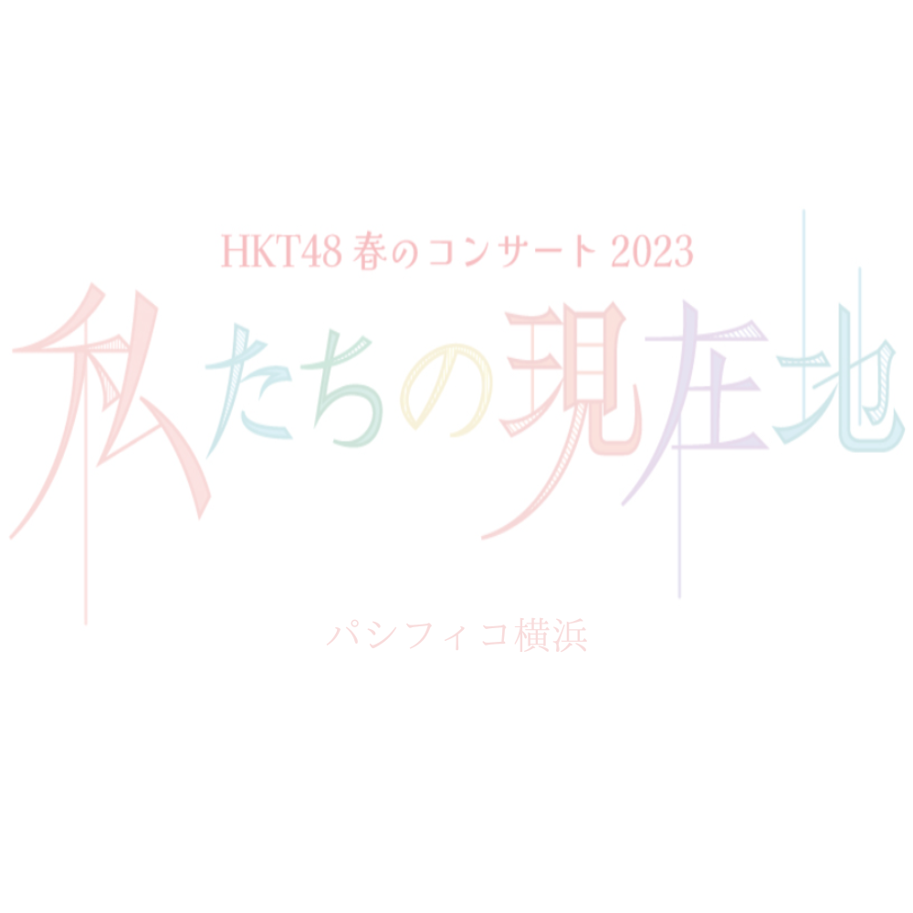 セットリスト〗HKT48 春のコンサート2023～私たちの現在地～ | ひよこがアイドルに会いに行く